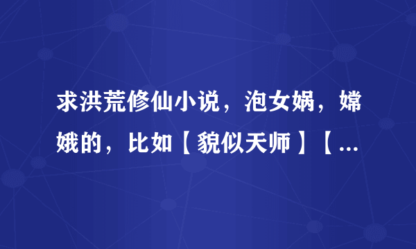 求洪荒修仙小说，泡女娲，嫦娥的，比如【貌似天师】【上古圣主】这种类型的，神女，圣女控类型的好看的也