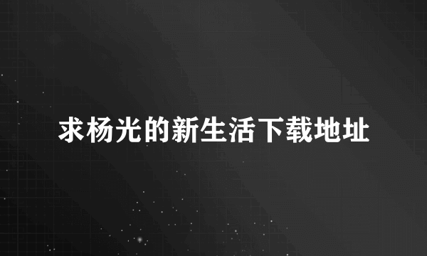 求杨光的新生活下载地址