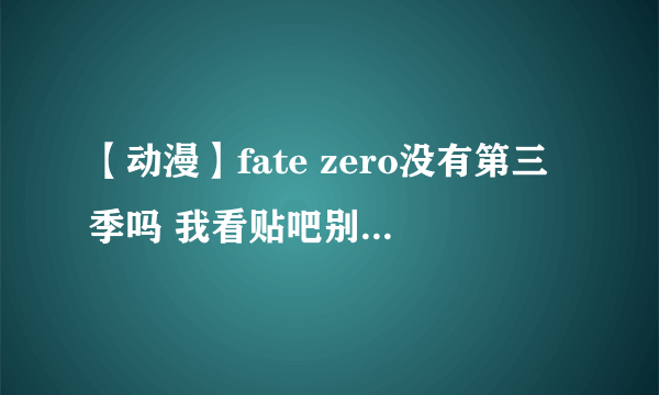 【动漫】fate zero没有第三季吗 我看贴吧别人提问,都说楼主别逗了 真搞笑之类……因为是坟