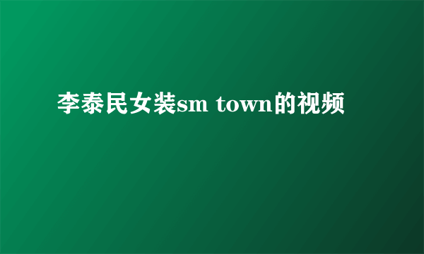 李泰民女装sm town的视频