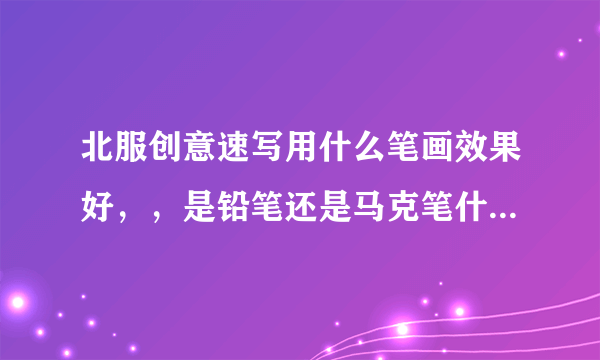 北服创意速写用什么笔画效果好，，是铅笔还是马克笔什么的，， 时间是多久？