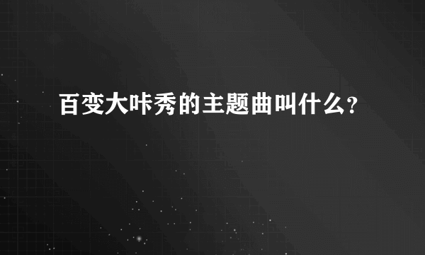 百变大咔秀的主题曲叫什么？