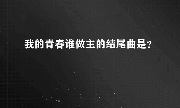 我的青春谁做主的结尾曲是？