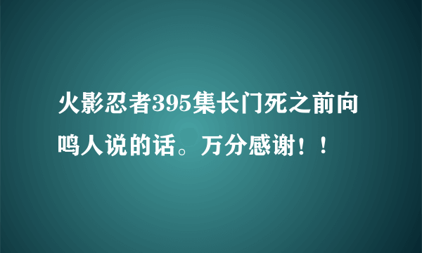 火影忍者395集长门死之前向鸣人说的话。万分感谢！!