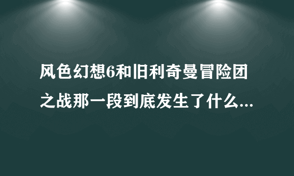 风色幻想6和旧利奇曼冒险团之战那一段到底发生了什么 艾因莉可他们说了什么的