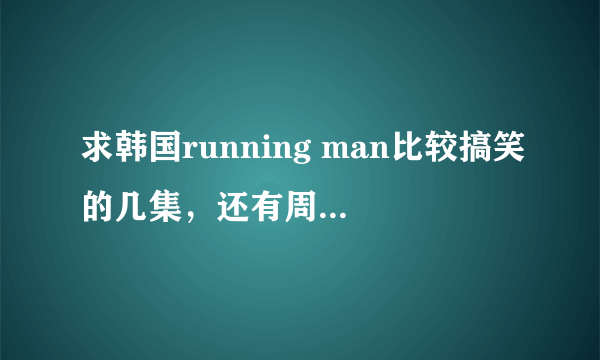 求韩国running man比较搞笑的几集，还有周一情侣比较突出的集数！谢