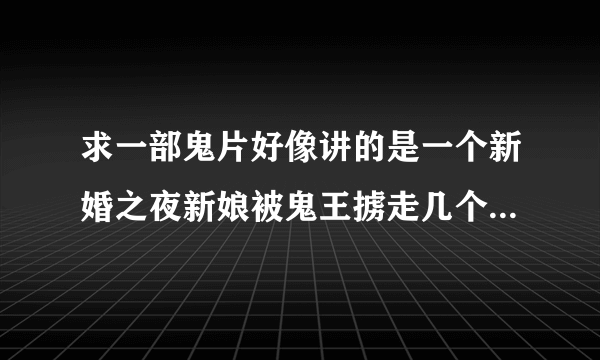 求一部鬼片好像讲的是一个新婚之夜新娘被鬼王掳走几个人开始了寻找新娘的道路 14岁时看的这部片子 现在24