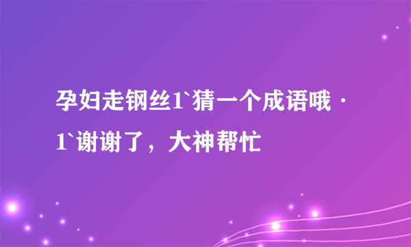 孕妇走钢丝1`猜一个成语哦·1`谢谢了，大神帮忙