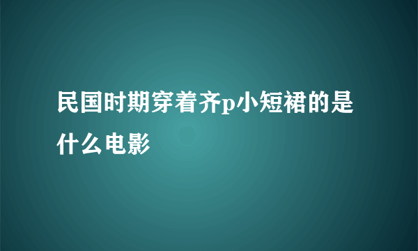 民国时期穿着齐p小短裙的是什么电影