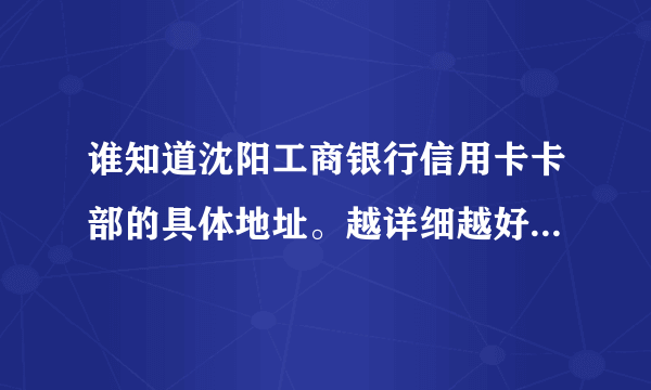 谁知道沈阳工商银行信用卡卡部的具体地址。越详细越好。谢谢！！！