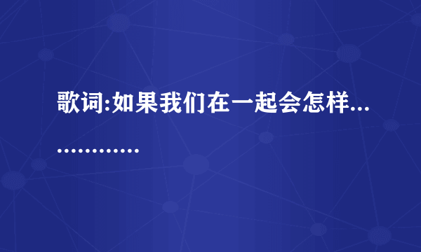 歌词:如果我们在一起会怎样.............地久天长