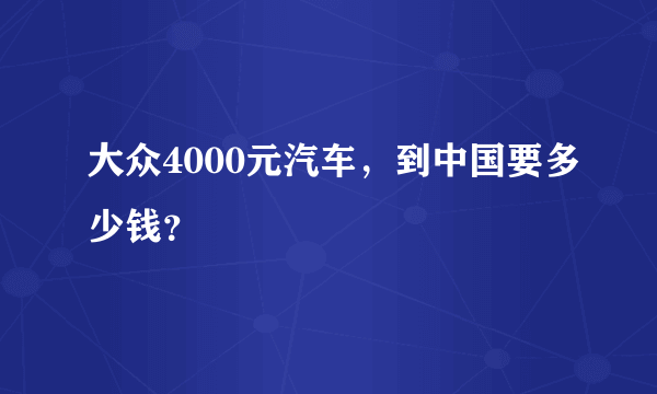 大众4000元汽车，到中国要多少钱？