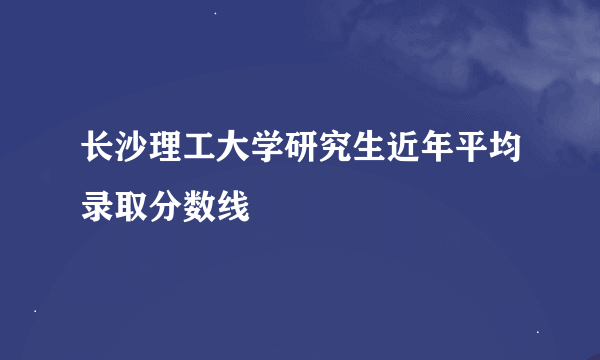 长沙理工大学研究生近年平均录取分数线