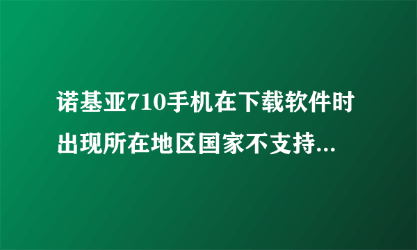 诺基亚710手机在下载软件时出现所在地区国家不支持，该怎么办