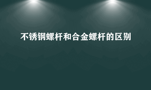 不锈钢螺杆和合金螺杆的区别