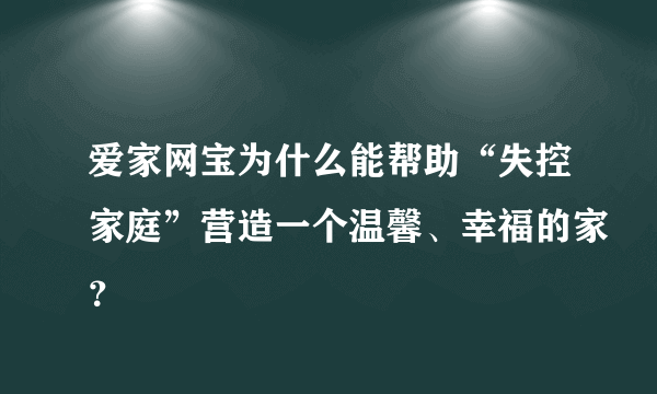 爱家网宝为什么能帮助“失控家庭”营造一个温馨、幸福的家？