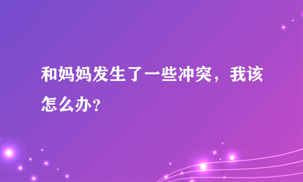 和妈妈发生了一些冲突，我该怎么办？