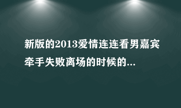 新版的2013爱情连连看男嘉宾牵手失败离场的时候的背景音乐叫什么？