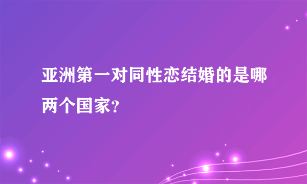 亚洲第一对同性恋结婚的是哪两个国家？