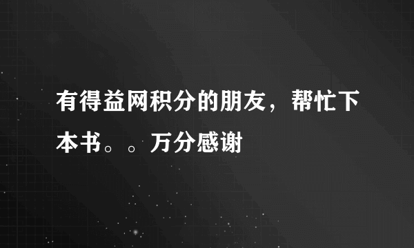 有得益网积分的朋友，帮忙下本书。。万分感谢