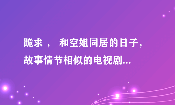 跪求 ， 和空姐同居的日子， 故事情节相似的电视剧或电影·