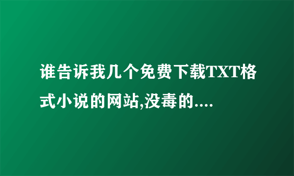 谁告诉我几个免费下载TXT格式小说的网站,没毒的.最好是能下全本的那种