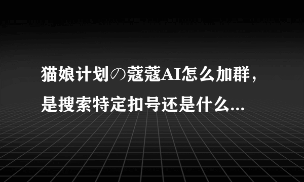 猫娘计划の蔻蔻AI怎么加群，是搜索特定扣号还是什么 NN论坛导航更本看不懂