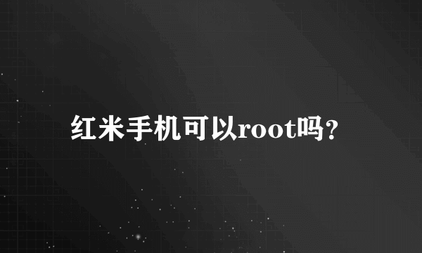 红米手机可以root吗？