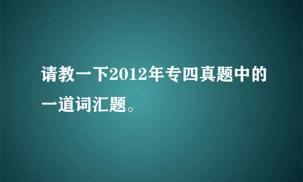 请教一下2012年专四真题中的一道词汇题。