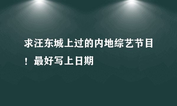 求汪东城上过的内地综艺节目！最好写上日期