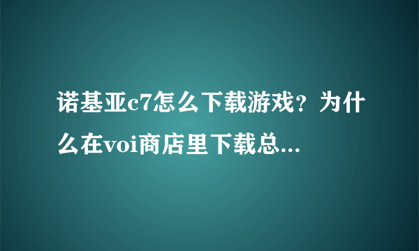 诺基亚c7怎么下载游戏？为什么在voi商店里下载总是安装错误？