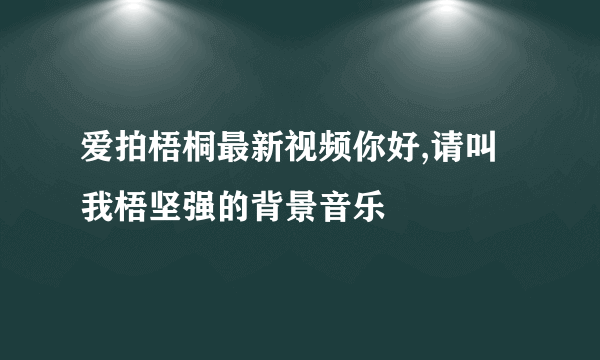 爱拍梧桐最新视频你好,请叫我梧坚强的背景音乐