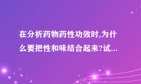 在分析药物药性功效时,为什么要把性和味结合起来?试举例说明