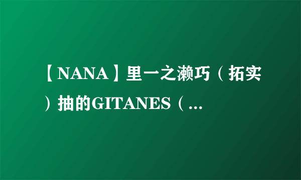 【NANA】里一之濑巧（拓实）抽的GITANES（烟）还有泰抽的black stone（烟）是不是都已经停产 买不到了？