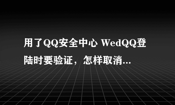 用了QQ安全中心 WedQQ登陆时要验证，怎样取消啊？？？大神回/(ㄒoㄒ)/~~