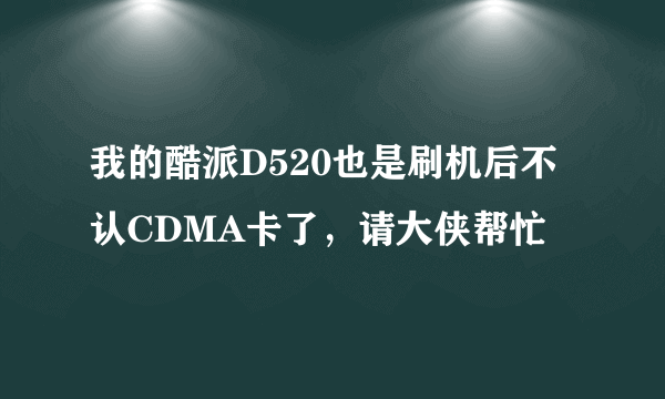 我的酷派D520也是刷机后不认CDMA卡了，请大侠帮忙