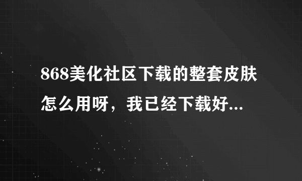 868美化社区下载的整套皮肤怎么用呀，我已经下载好了，是个压缩包，也压缩好了，下面怎么弄呀，