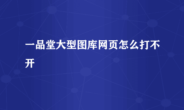 一品堂大型图库网页怎么打不开