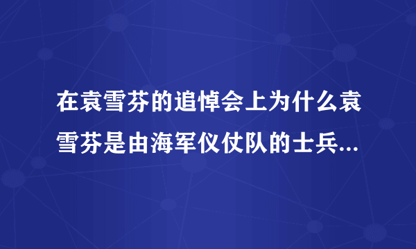 在袁雪芬的追悼会上为什么袁雪芬是由海军仪仗队的士兵抬上殡仪车？