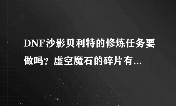 DNF沙影贝利特的修炼任务要做吗？虚空魔石的碎片有什么用？晶块的秘密有什么用？求解