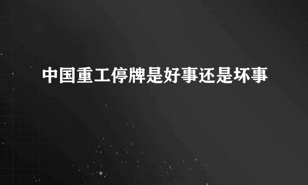 中国重工停牌是好事还是坏事