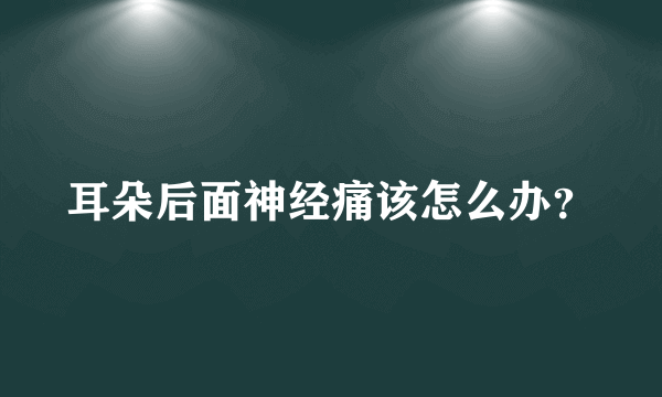 耳朵后面神经痛该怎么办？