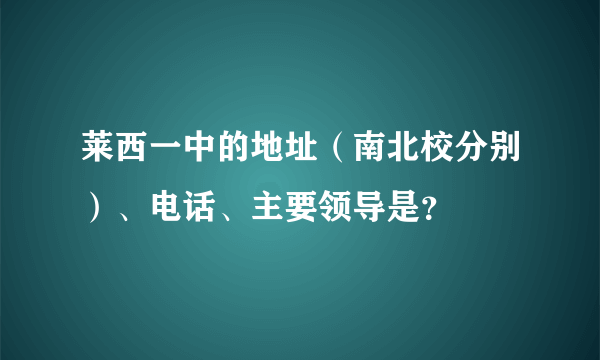 莱西一中的地址（南北校分别）、电话、主要领导是？