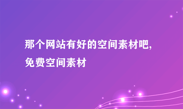 那个网站有好的空间素材吧,免费空间素材