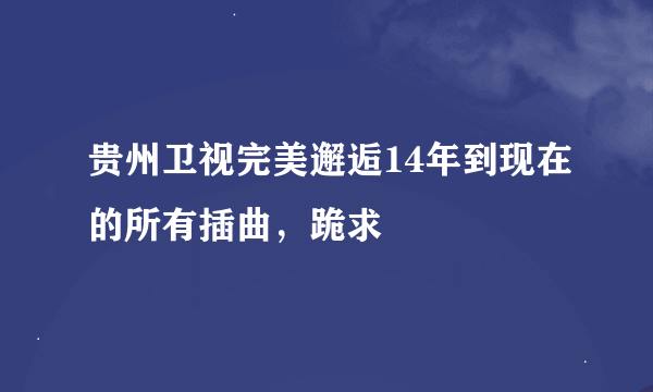 贵州卫视完美邂逅14年到现在的所有插曲，跪求???