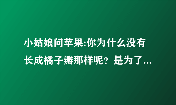 小姑娘问苹果:你为什么没有长成橘子瓣那样呢？是为了让我独吃吗？不，苹果答：是为了让你完整地把我献出去