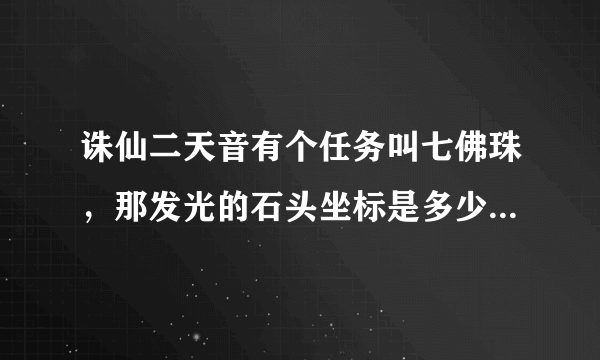 诛仙二天音有个任务叫七佛珠，那发光的石头坐标是多少？任务奖励是什么？