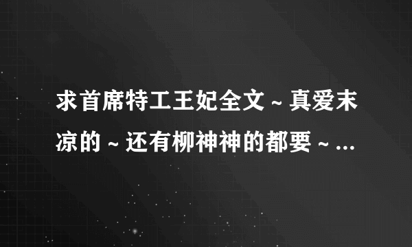 求首席特工王妃全文～真爱末凉的～还有柳神神的都要～求发百度网盘～