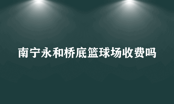 南宁永和桥底篮球场收费吗