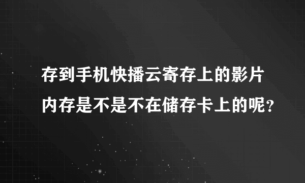 存到手机快播云寄存上的影片内存是不是不在储存卡上的呢？